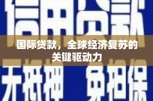 修文国际贷款，全球经济复苏的关键驱动力