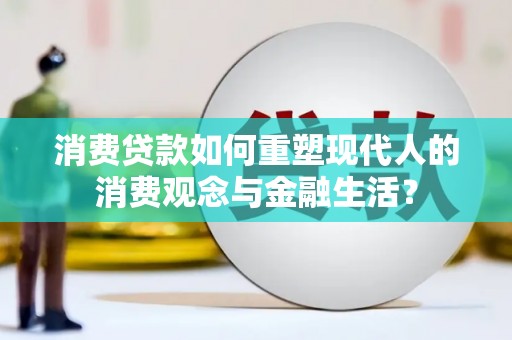 修文消费贷款如何重塑现代人的消费观念与金融生活？