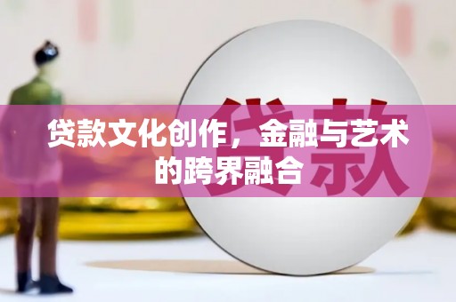 修文贷款文化创作，金融与艺术的跨界融合