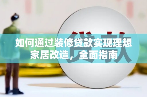 修文如何通过装修贷款实现理想家居改造，全面指南