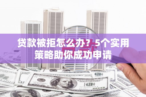 修文贷款被拒怎么办？5个实用策略助你成功申请