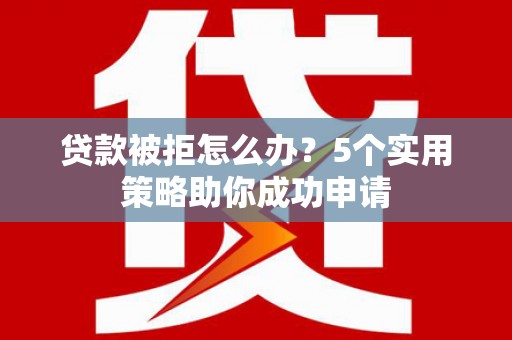 修文贷款被拒怎么办？5个实用策略助你成功申请