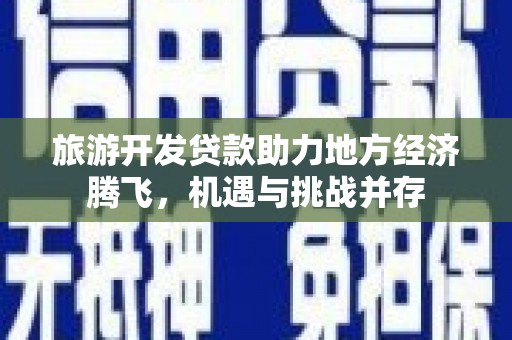 修文旅游开发贷款助力地方经济腾飞，机遇与挑战并存