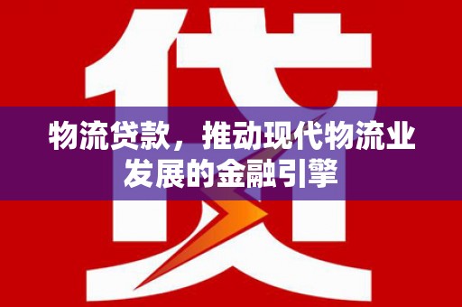 修文物流贷款，推动现代物流业发展的金融引擎