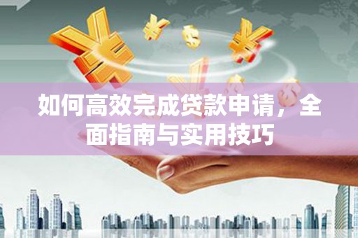 修文如何高效完成贷款申请，全面指南与实用技巧