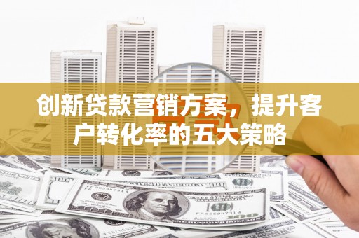 修文创新贷款营销方案，提升客户转化率的五大策略