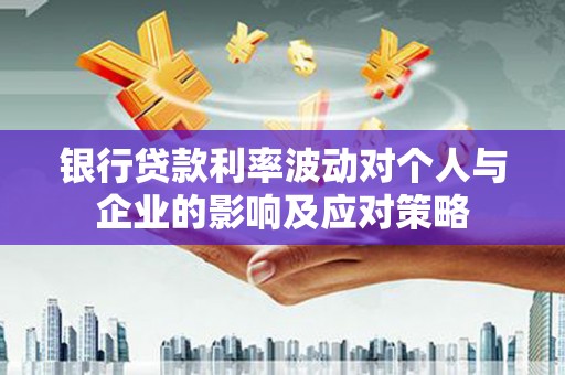 修文银行贷款利率波动对个人与企业的影响及应对策略