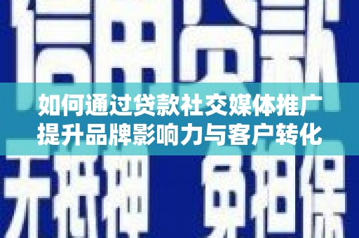修文如何通过贷款社交媒体推广提升品牌影响力与客户转化率