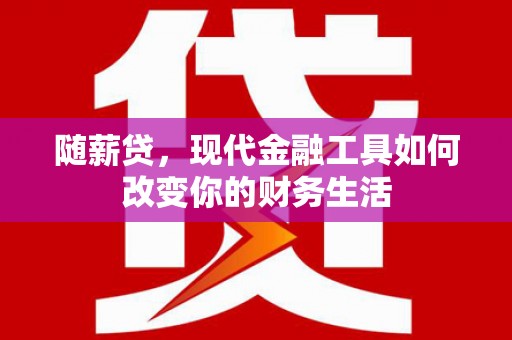 修文随薪贷，现代金融工具如何改变你的财务生活