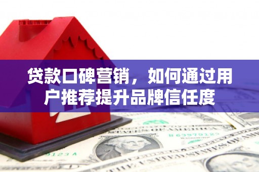 修文贷款口碑营销，如何通过用户推荐提升品牌信任度