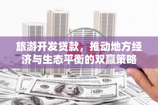 修文旅游开发贷款，推动地方经济与生态平衡的双赢策略