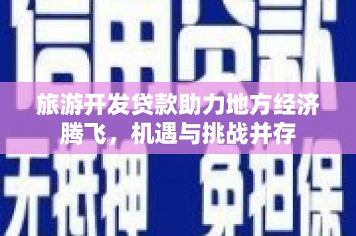修文旅游开发贷款助力地方经济腾飞，机遇与挑战并存