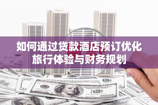 修文如何通过贷款酒店预订优化旅行体验与财务规划