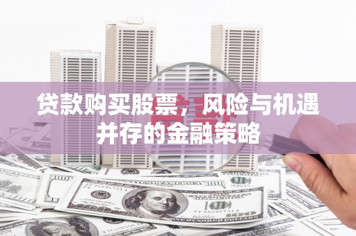 修文贷款购买股票，风险与机遇并存的金融策略