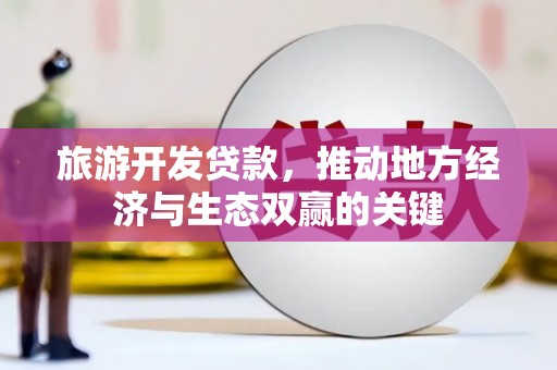 修文旅游开发贷款，推动地方经济与生态双赢的关键