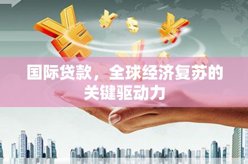 修文国际贷款，全球经济复苏的关键驱动力