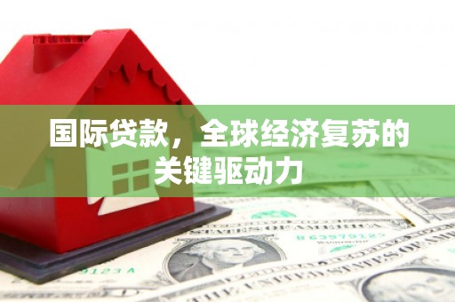 修文国际贷款，全球经济复苏的关键驱动力
