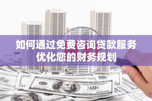 修文如何通过免费咨询贷款服务优化您的财务规划