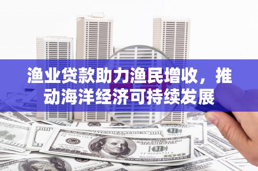修文渔业贷款助力渔民增收，推动海洋经济可持续发展