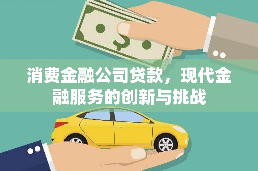 修文消费金融公司贷款，现代金融服务的创新与挑战