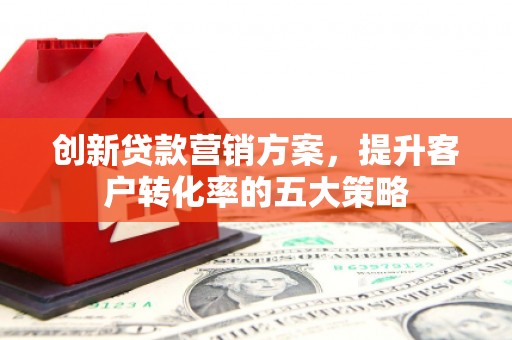 修文创新贷款营销方案，提升客户转化率的五大策略