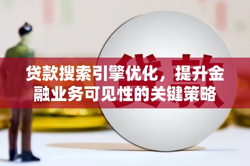 修文贷款搜索引擎优化，提升金融业务可见性的关键策略