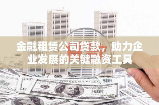 修文金融租赁公司贷款，助力企业发展的关键融资工具