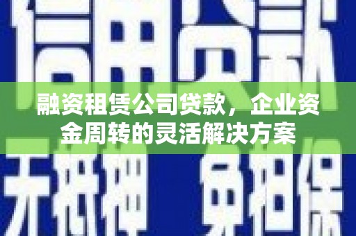 修文融资租赁公司贷款，企业资金周转的灵活解决方案