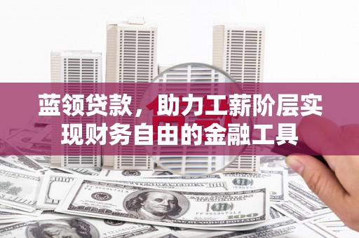 修文蓝领贷款，助力工薪阶层实现财务自由的金融工具