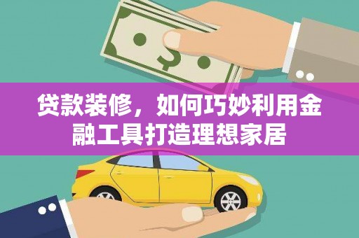 修文贷款装修，如何巧妙利用金融工具打造理想家居