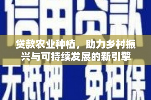 修文贷款农业种植，助力乡村振兴与可持续发展的新引擎