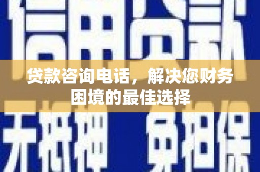 修文贷款咨询电话，解决您财务困境的最佳选择
