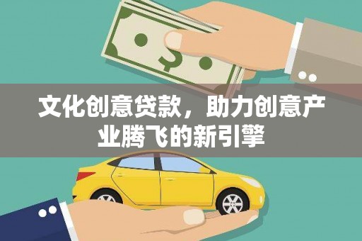 修文文化创意贷款，助力创意产业腾飞的新引擎