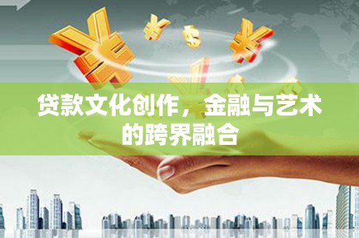 修文贷款文化创作，金融与艺术的跨界融合