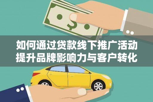 修文如何通过贷款线下推广活动提升品牌影响力与客户转化率