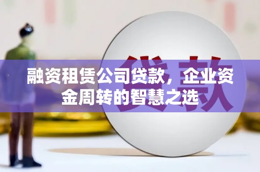 修文融资租赁公司贷款，企业资金周转的智慧之选
