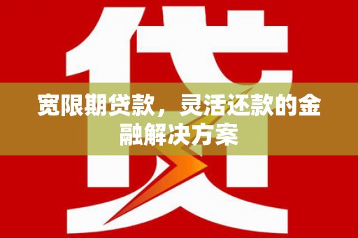 修文宽限期贷款，灵活还款的金融解决方案