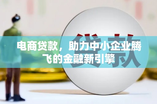 修文电商贷款，助力中小企业腾飞的金融新引擎