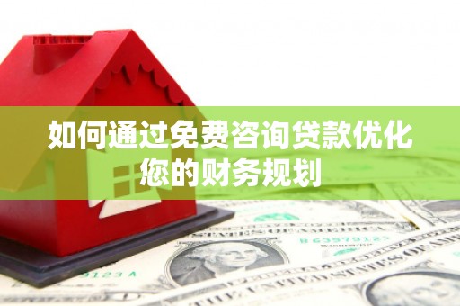 修文如何通过免费咨询贷款优化您的财务规划