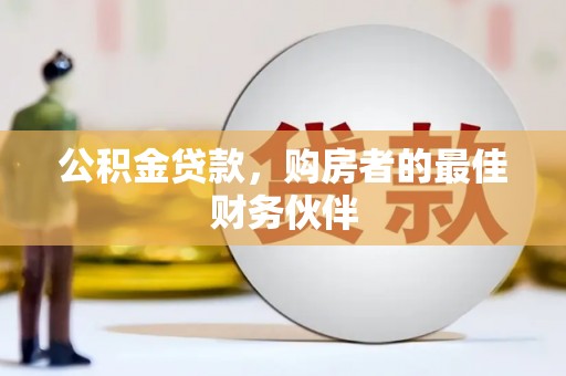 修文公积金贷款，购房者的最佳财务伙伴