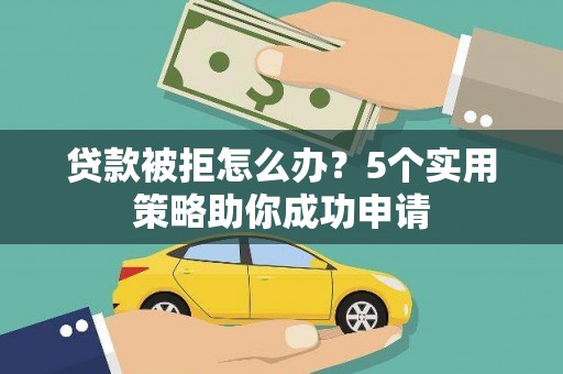 修文贷款被拒怎么办？5个实用策略助你成功申请