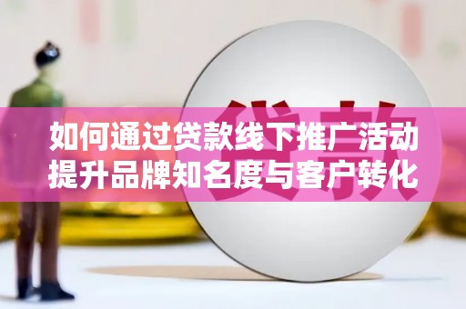 修文如何通过贷款线下推广活动提升品牌知名度与客户转化率