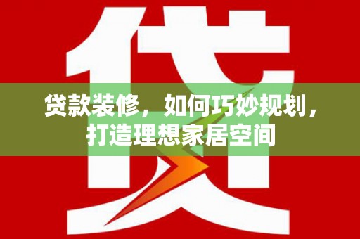 修文贷款装修，如何巧妙规划，打造理想家居空间