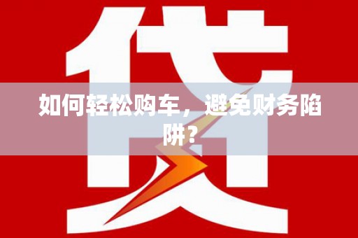 修文如何轻松购车，避免财务陷阱？