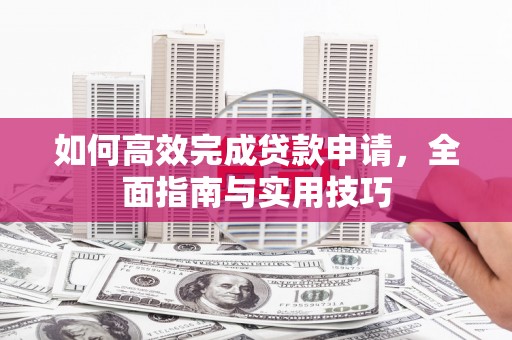 修文如何高效完成贷款申请，全面指南与实用技巧