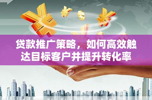 修文贷款推广策略，如何高效触达目标客户并提升转化率