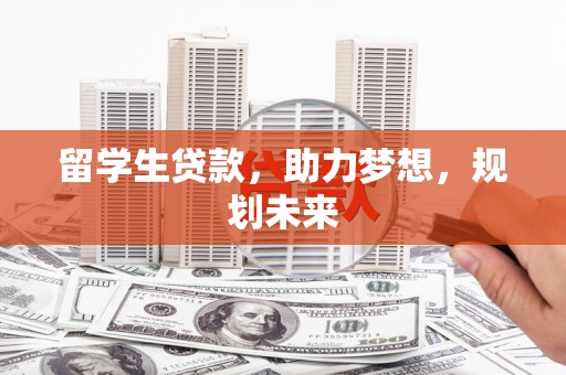 修文留学生贷款，助力梦想，规划未来
