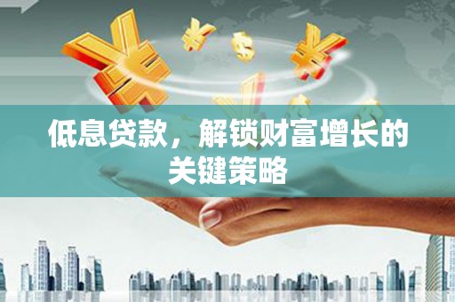 修文低息贷款，解锁财富增长的关键策略