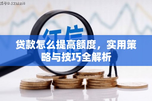 修文贷款怎么提高额度，实用策略与技巧全解析