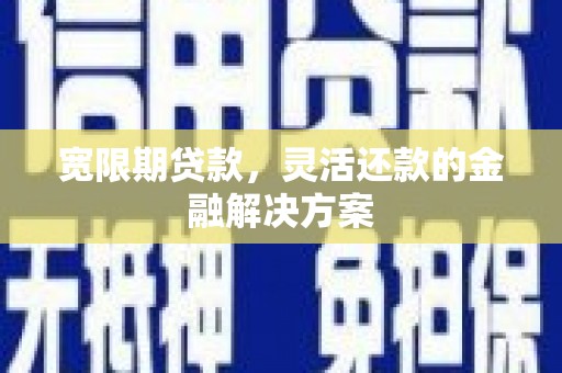修文宽限期贷款，灵活还款的金融解决方案